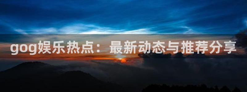 天美娱乐注册测速：gog娱乐热点：最新动态与推荐分享