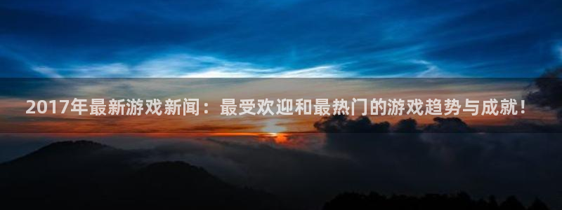 天美娱乐平台：2017年最新游戏新闻：最受欢迎和最热门的游戏