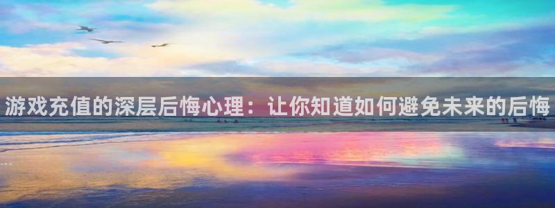 天美娱乐app：游戏充值的深层后悔心理：让你知道如何避免未来