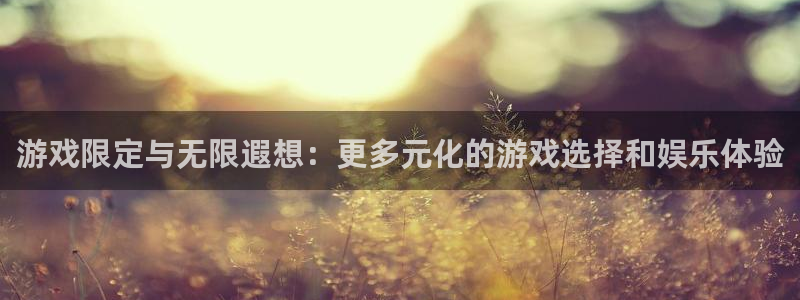 天美娱乐注册账号：游戏限定与无限遐想：更多元化的游戏选择和娱