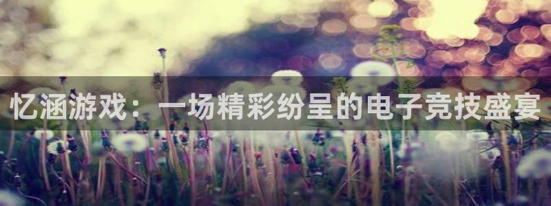 天美娱乐app下载|下载地址：忆涵游戏：一场精彩纷呈的电子竞