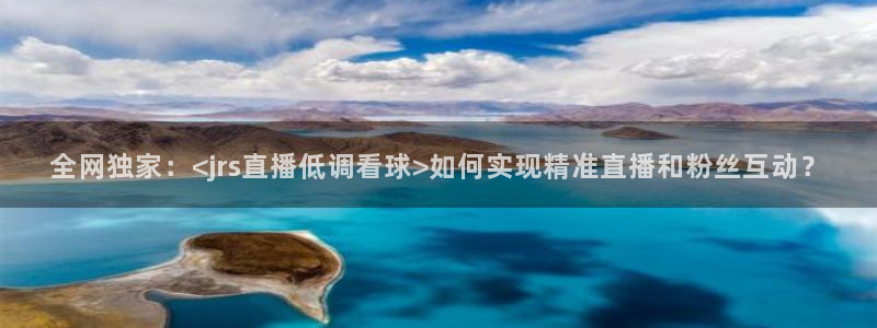 nba雨燕直播在线观看免费：全网独家：<jrs直播低调看球>如何实现精准直播和粉丝互动？