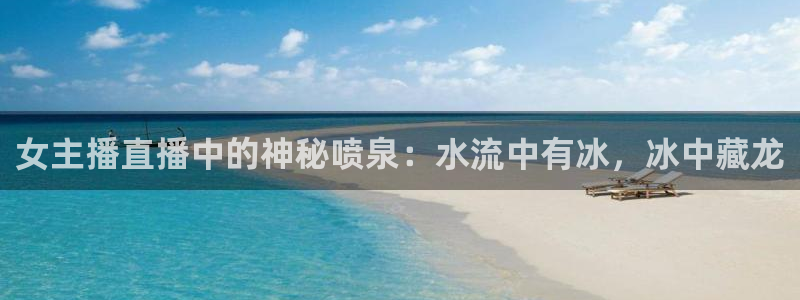 雨燕360体育直播：女主播直播中的神秘喷泉：水流中有冰，冰中藏龙